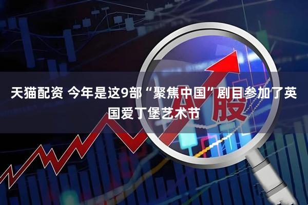 天猫配资 今年是这9部“聚焦中国”剧目参加了英国爱丁堡艺术节