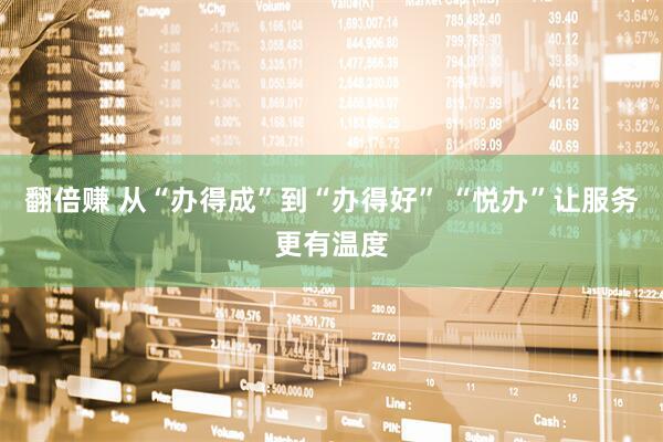 翻倍赚 从“办得成”到“办得好” “悦办”让服务更有温度