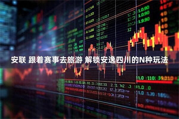 安联 跟着赛事去旅游 解锁安逸四川的N种玩法
