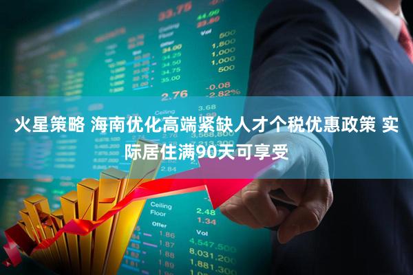 火星策略 海南优化高端紧缺人才个税优惠政策 实际居住满90天可享受