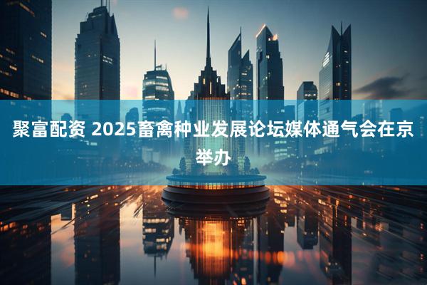 聚富配资 2025畜禽种业发展论坛媒体通气会在京举办