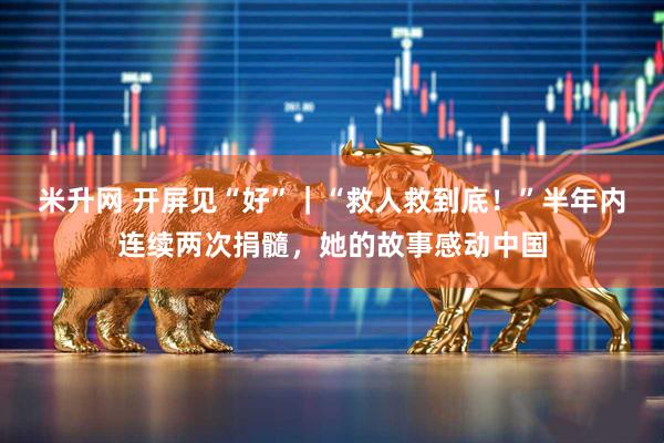 米升网 开屏见“好”｜“救人救到底！”半年内连续两次捐髓，她的故事感动中国
