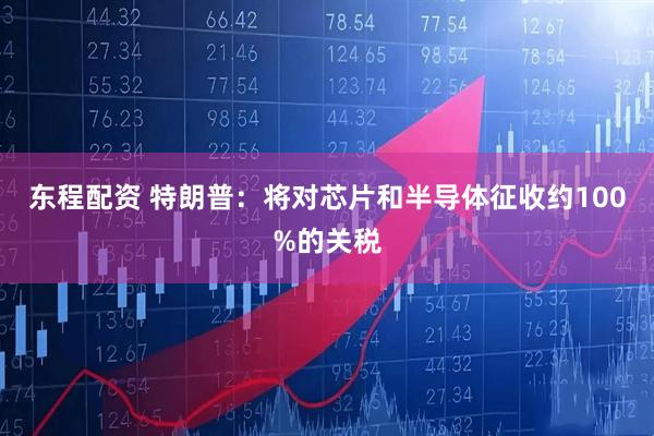 东程配资 特朗普：将对芯片和半导体征收约100%的关税