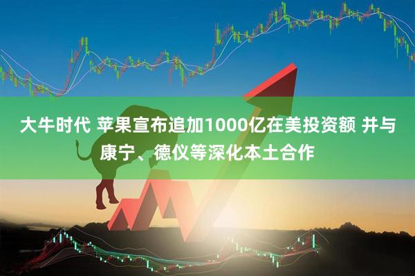 大牛时代 苹果宣布追加1000亿在美投资额 并与康宁、德仪等深化本土合作