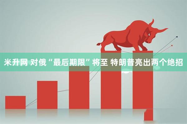 米升网 对俄“最后期限”将至 特朗普亮出两个绝招