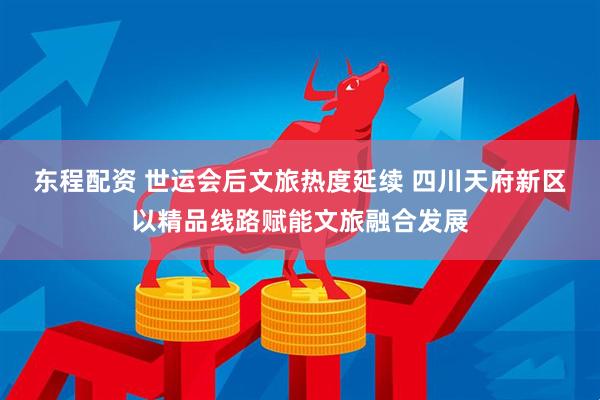 东程配资 世运会后文旅热度延续 四川天府新区以精品线路赋能文旅融合发展