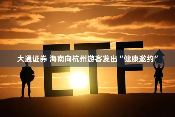 大通证券 海南向杭州游客发出“健康邀约”