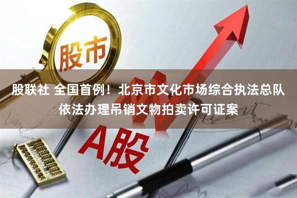 股联社 全国首例！北京市文化市场综合执法总队依法办理吊销文物拍卖许可证案