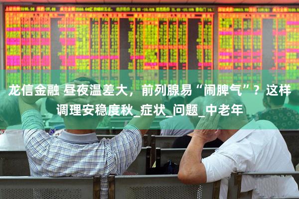 龙信金融 昼夜温差大，前列腺易“闹脾气”？这样调理安稳度秋_症状_问题_中老年