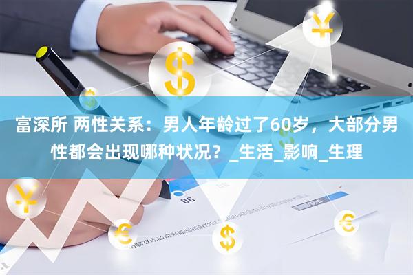 富深所 两性关系：男人年龄过了60岁，大部分男性都会出现哪种状况？_生活_影响_生理