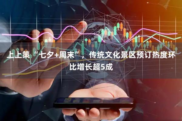 上上策 “七夕+周末”，传统文化景区预订热度环比增长超5成