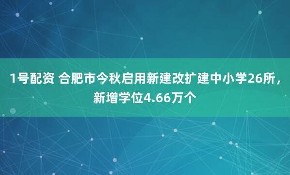 1号配资 合肥市今秋启用新建改扩建中小学26所，新增学位4.66万个