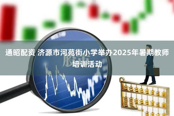 通昭配资 济源市河苑街小学举办2025年暑期教师培训活动