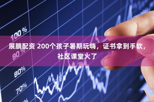 展鵬配资 200个孩子暑期玩嗨，证书拿到手软，社区课堂火了