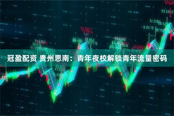 冠盈配资 贵州思南：青年夜校解锁青年流量密码