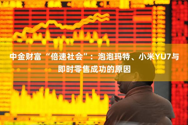 中金财富 “倍速社会”：泡泡玛特、小米YU7与即时零售成功的原因