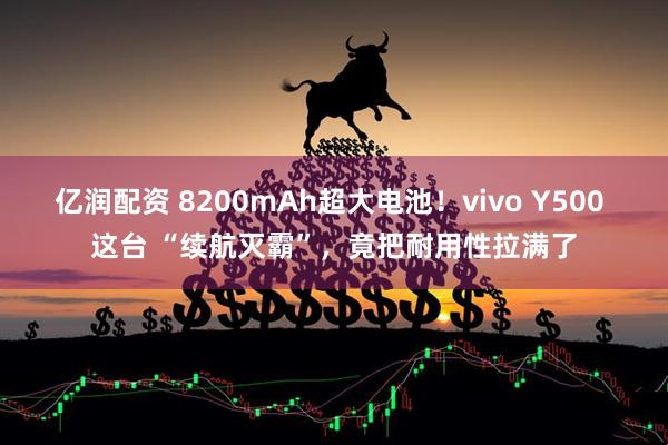 亿润配资 8200mAh超大电池！vivo Y500 这台 “续航灭霸”，竟把耐用性拉满了