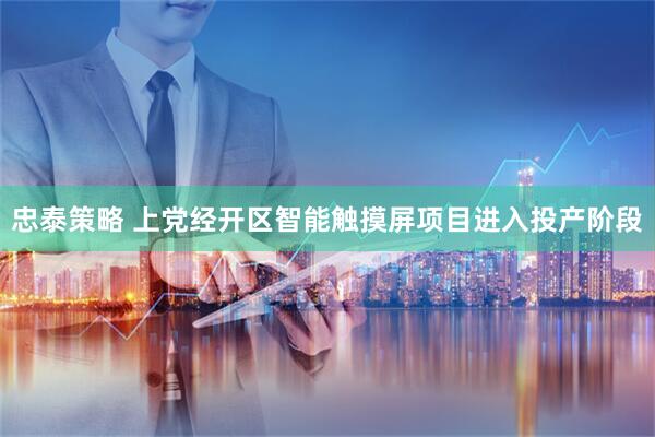 忠泰策略 上党经开区智能触摸屏项目进入投产阶段