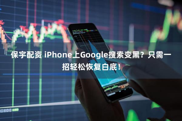 保宇配资 iPhone上Google搜索变黑？只需一招轻松恢复白底！