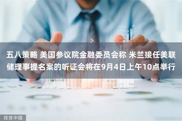 五八策略 美国参议院金融委员会称 米兰接任美联储理事提名案的听证会将在9月4日上午10点举行
