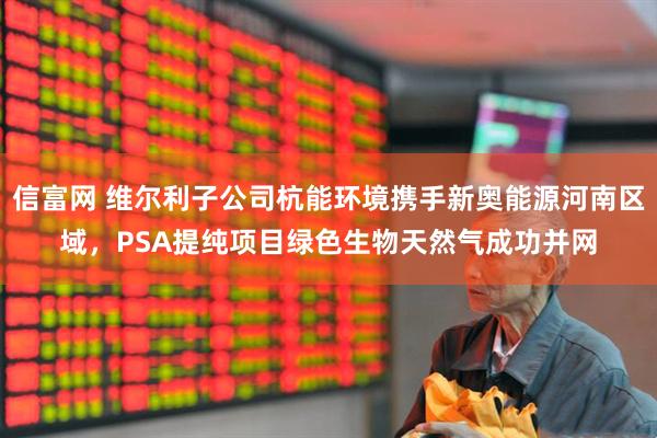 信富网 维尔利子公司杭能环境携手新奥能源河南区域，PSA提纯项目绿色生物天然气成功并网