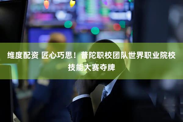 维度配资 匠心巧思！普陀职校团队世界职业院校技能大赛夺牌