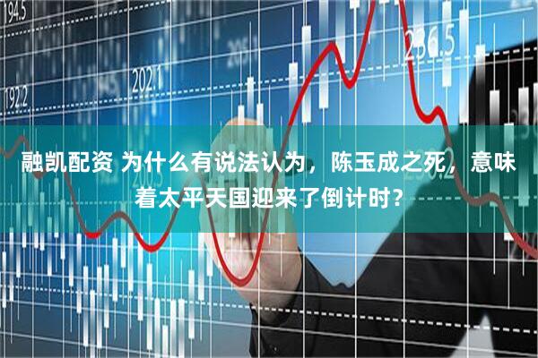 融凯配资 为什么有说法认为，陈玉成之死，意味着太平天国迎来了倒计时？