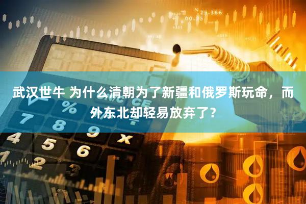 武汉世牛 为什么清朝为了新疆和俄罗斯玩命，而外东北却轻易放弃了？