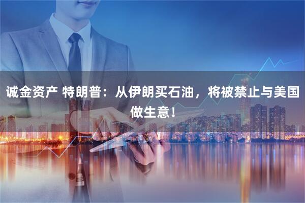 诚金资产 特朗普：从伊朗买石油，将被禁止与美国做生意！