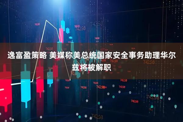 逸富盈策略 美媒称美总统国家安全事务助理华尔兹将被解职
