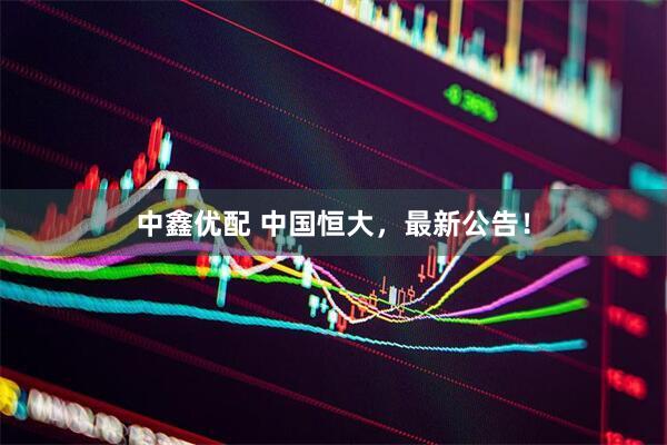 中鑫优配 中国恒大，最新公告！