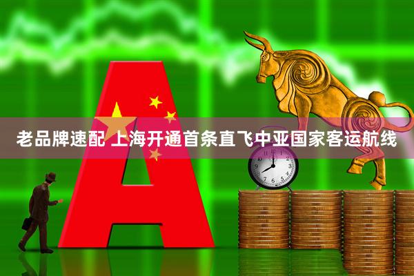 老品牌速配 上海开通首条直飞中亚国家客运航线