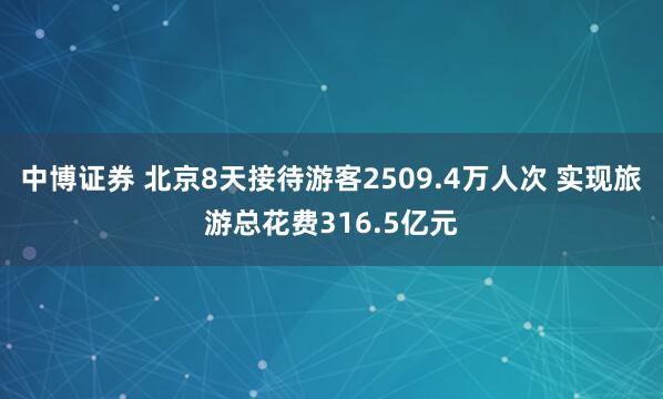 中博证券 北京8天接待游客2509.4万人次 实现旅游总花费316.5亿元