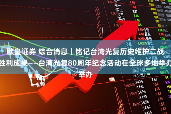 欧皇证券 综合消息|铭记台湾光复历史 维护二战胜利成果——台湾光复80周年纪念活动在全球多地举办