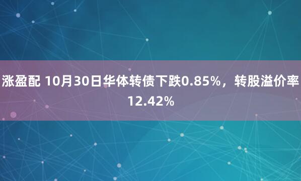 涨盈配 10月30日华体转债下跌0.85%，转股溢价率12.42%