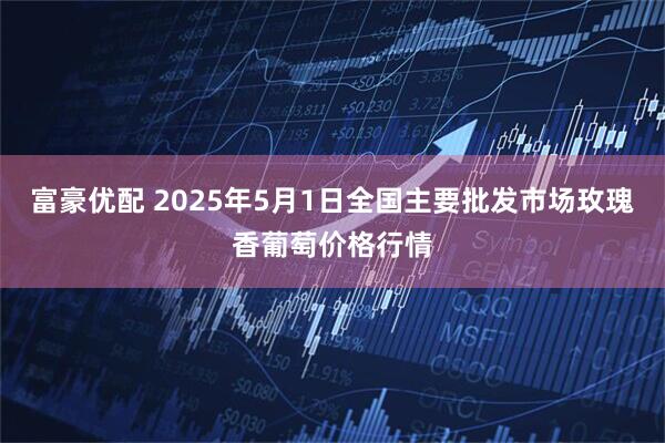 富豪优配 2025年5月1日全国主要批发市场玫瑰香葡萄价格行情