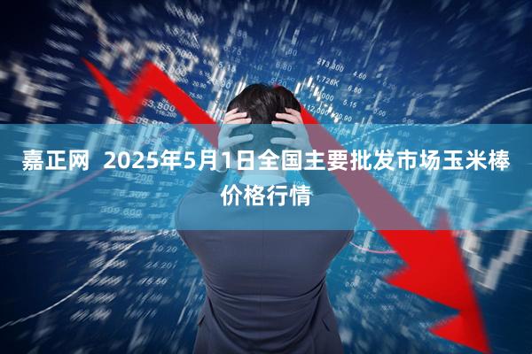 嘉正网 2025年5月1日全国主要批发市场玉米棒价格行情