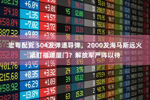 宏粤配资 504发弹道导弹，2000发海马斯远火紧盯福建厦门？解放军严阵以待