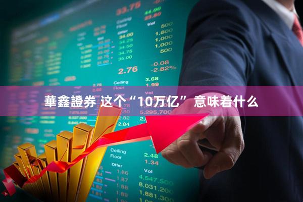 華鑫證券 这个“10万亿” 意味着什么