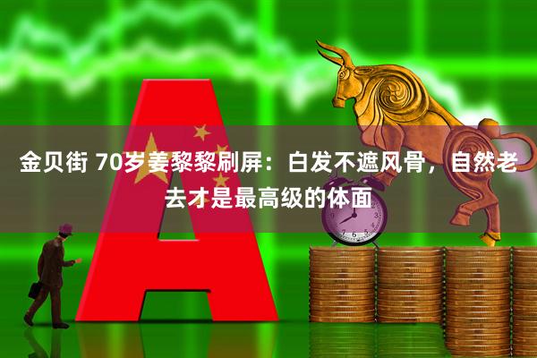金贝街 70岁姜黎黎刷屏：白发不遮风骨，自然老去才是最高级的体面