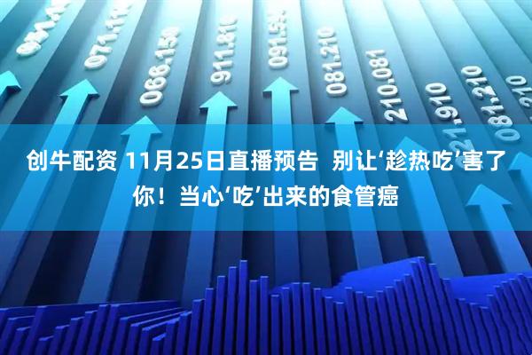 创牛配资 11月25日直播预告  别让‘趁热吃’害了你！当心‘吃’出来的食管癌