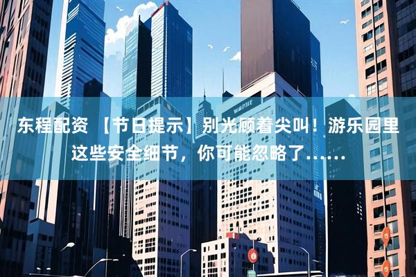 东程配资 【节日提示】别光顾着尖叫!游乐园里这些安全细节,你可能忽略了……