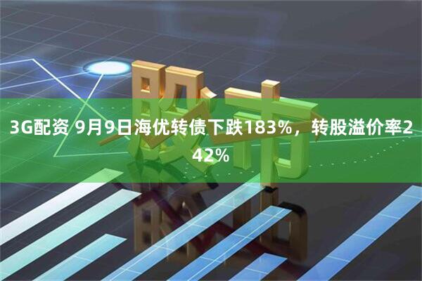 3G配资 9月9日海优转债下跌183%,转股溢价率242%
