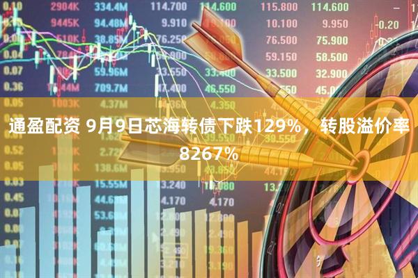 通盈配资 9月9日芯海转债下跌129%,转股溢价率8267%