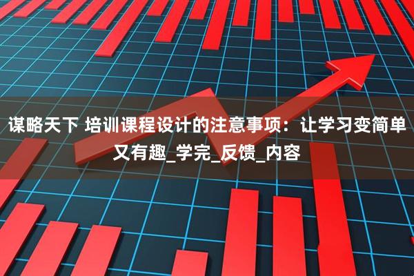 谋略天下 培训课程设计的注意事项:让学习变简单又有趣_学完_反馈_内容