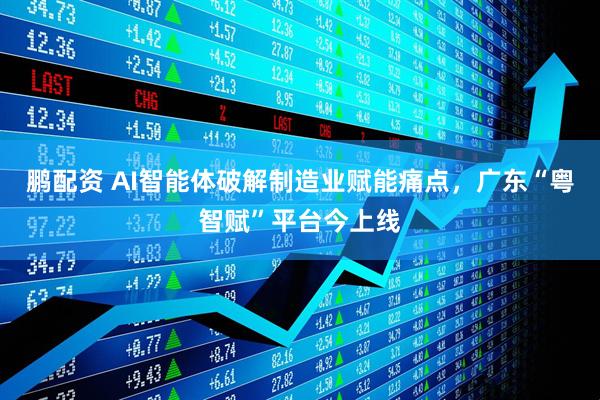 鹏配资 AI智能体破解制造业赋能痛点，广东“粤智赋”平台今上线