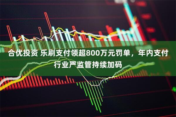 合优投资 乐刷支付领超800万元罚单，年内支付行业严监管持续加码