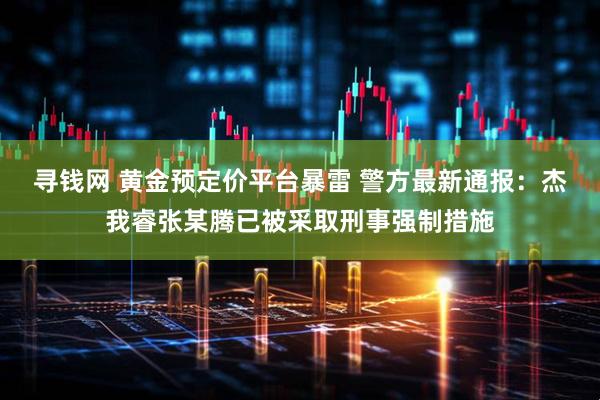 寻钱网 黄金预定价平台暴雷 警方最新通报:杰我睿张某腾已被采取刑事强制措施
